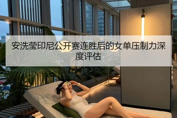 安洗莹印尼公开赛连胜后的女单压制力深度评估